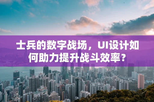 士兵的数字战场，UI设计如何助力提升战斗效率？