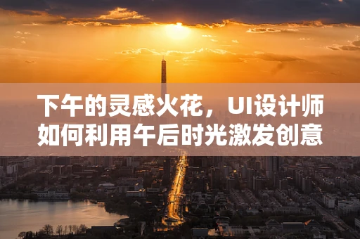 下午的灵感火花，UI设计师如何利用午后时光激发创意？
