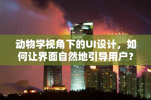 动物学视角下的UI设计，如何让界面自然地引导用户？