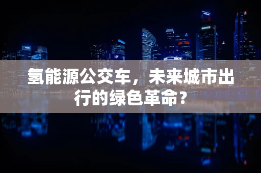 氢能源公交车，未来城市出行的绿色革命？