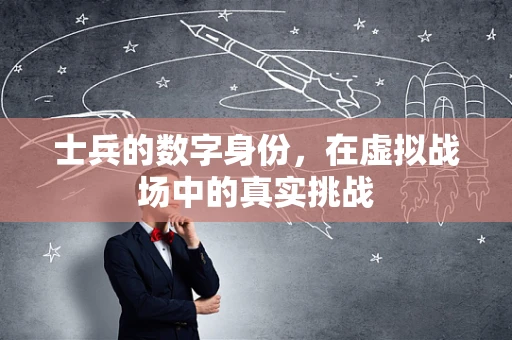 士兵的数字身份，在虚拟战场中的真实挑战