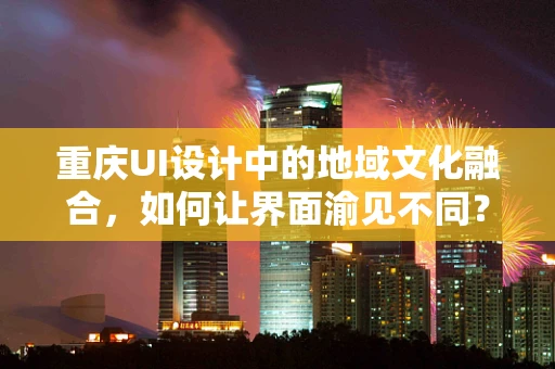 重庆UI设计中的地域文化融合，如何让界面渝见不同？