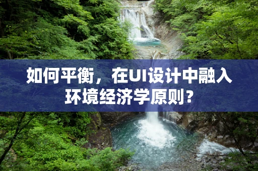 如何平衡，在UI设计中融入环境经济学原则？