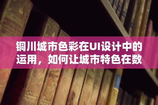 铜川城市色彩在UI设计中的运用，如何让城市特色在数字界面中活起来？