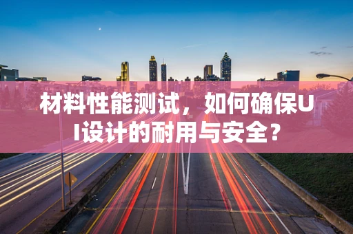 材料性能测试，如何确保UI设计的耐用与安全？
