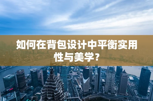 如何在背包设计中平衡实用性与美学？