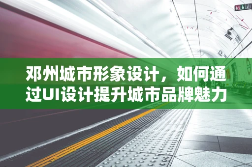 邓州城市形象设计，如何通过UI设计提升城市品牌魅力？