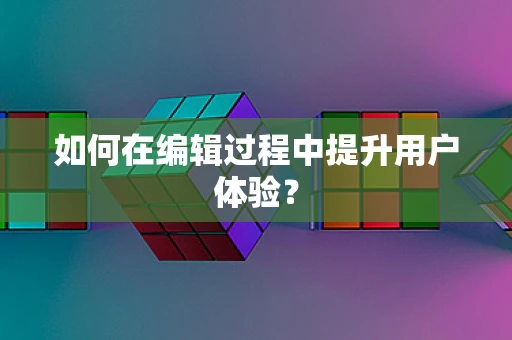 如何在编辑过程中提升用户体验？