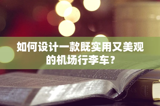 如何设计一款既实用又美观的机场行李车？
