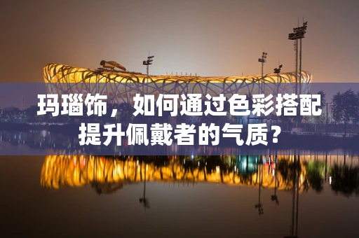 玛瑙饰，如何通过色彩搭配提升佩戴者的气质？