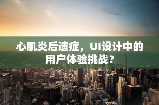 心肌炎后遗症，UI设计中的用户体验挑战？