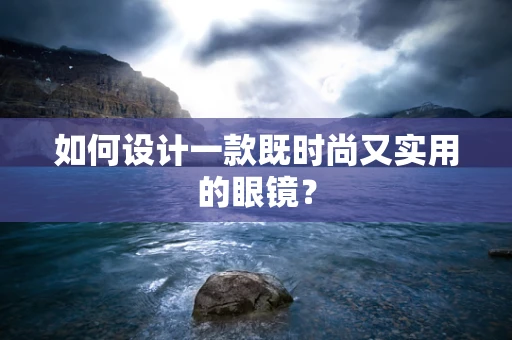 如何设计一款既时尚又实用的眼镜？
