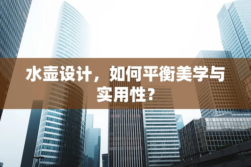水壶设计，如何平衡美学与实用性？