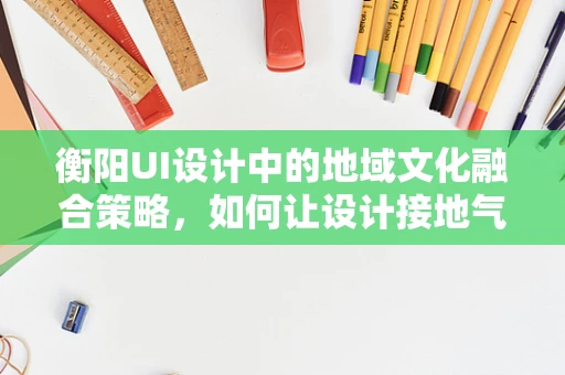 衡阳UI设计中的地域文化融合策略，如何让设计接地气又具特色？