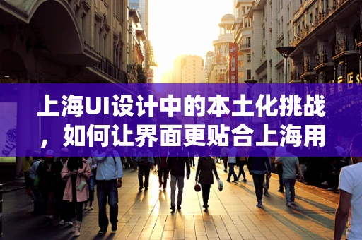 上海UI设计中的本土化挑战，如何让界面更贴合上海用户的习惯与审美？