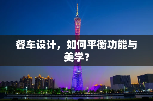 餐车设计，如何平衡功能与美学？