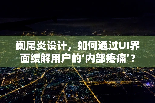 阑尾炎设计，如何通过UI界面缓解用户的‘内部疼痛’？