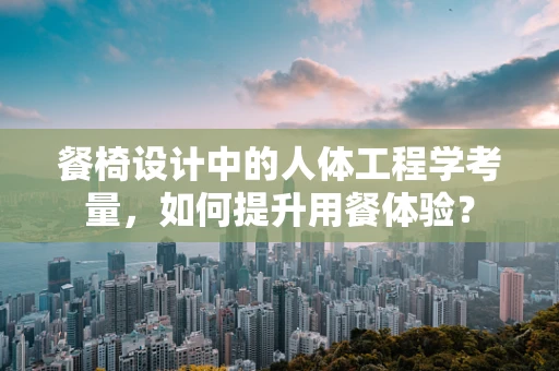 餐椅设计中的人体工程学考量，如何提升用餐体验？