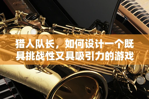 猎人队长，如何设计一个既具挑战性又具吸引力的游戏角色？