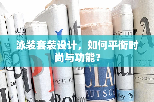 泳装套装设计，如何平衡时尚与功能？
