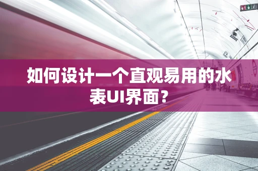 如何设计一个直观易用的水表UI界面？