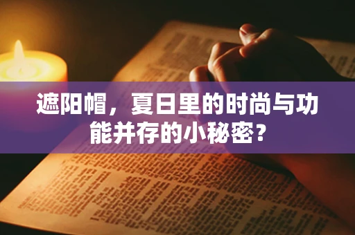 遮阳帽，夏日里的时尚与功能并存的小秘密？