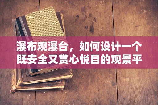瀑布观瀑台，如何设计一个既安全又赏心悦目的观景平台？