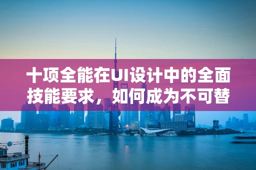 十项全能在UI设计中的全面技能要求，如何成为不可替代的UI设计师？