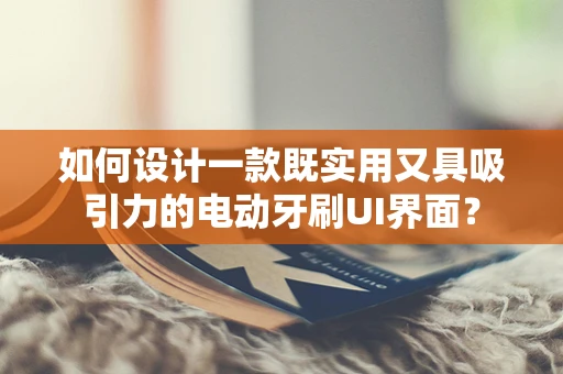 如何设计一款既实用又具吸引力的电动牙刷UI界面？
