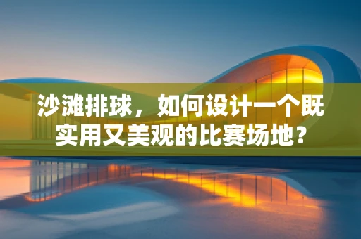 沙滩排球，如何设计一个既实用又美观的比赛场地？