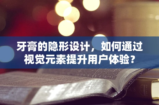 牙膏的隐形设计，如何通过视觉元素提升用户体验？