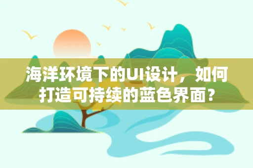 海洋环境下的UI设计，如何打造可持续的蓝色界面？