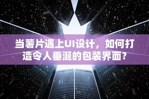 当薯片遇上UI设计，如何打造令人垂涎的包装界面？