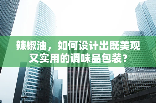 辣椒油，如何设计出既美观又实用的调味品包装？