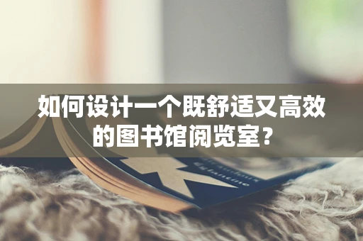如何设计一个既舒适又高效的图书馆阅览室？