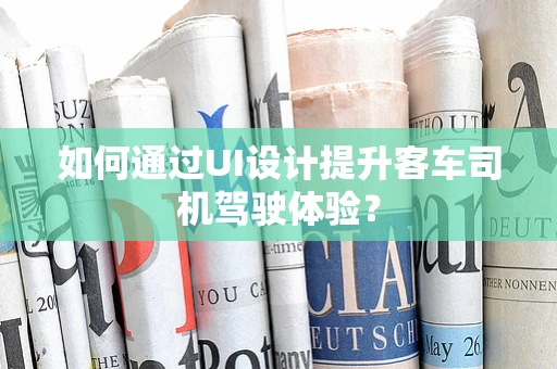 如何通过UI设计提升客车司机驾驶体验？