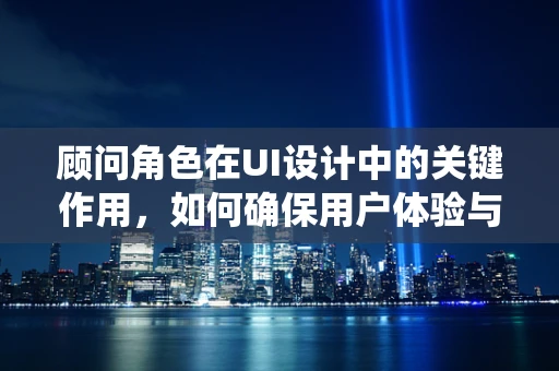顾问角色在UI设计中的关键作用，如何确保用户体验与业务目标和谐统一？
