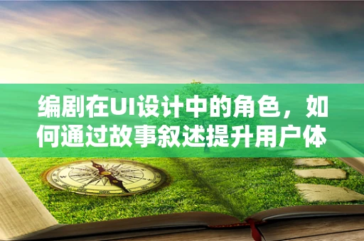 编剧在UI设计中的角色，如何通过故事叙述提升用户体验？