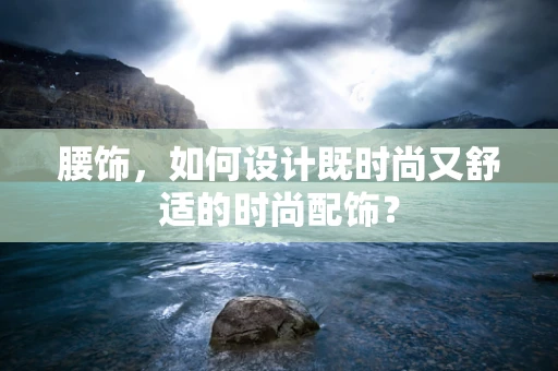 腰饰，如何设计既时尚又舒适的时尚配饰？
