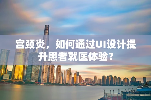 宫颈炎，如何通过UI设计提升患者就医体验？