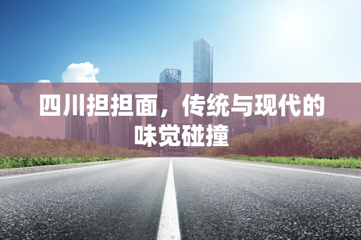 四川担担面，传统与现代的味觉碰撞