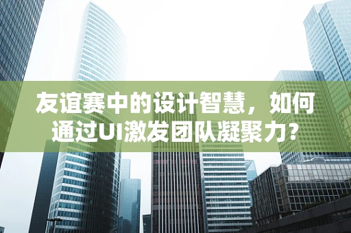 友谊赛中的设计智慧，如何通过UI激发团队凝聚力？