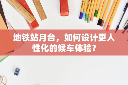 地铁站月台，如何设计更人性化的候车体验？