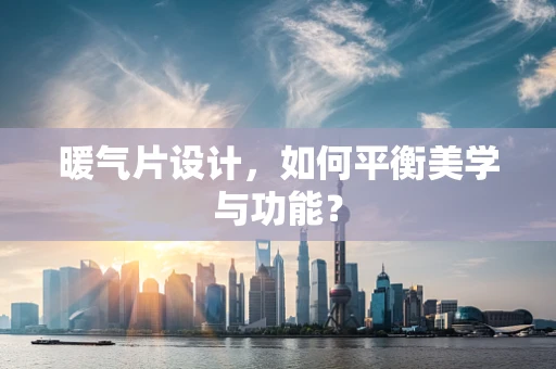 暖气片设计，如何平衡美学与功能？