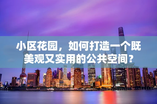 小区花园，如何打造一个既美观又实用的公共空间？