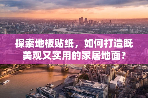 探索地板贴纸，如何打造既美观又实用的家居地面？