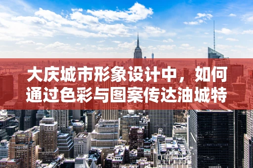 大庆城市形象设计中，如何通过色彩与图案传达油城特色？