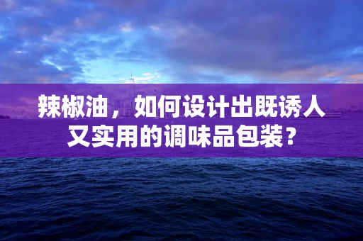 辣椒油，如何设计出既诱人又实用的调味品包装？