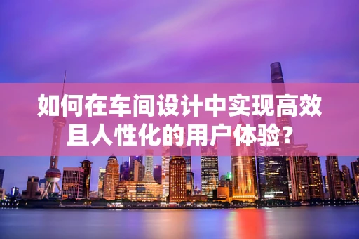 如何在车间设计中实现高效且人性化的用户体验？