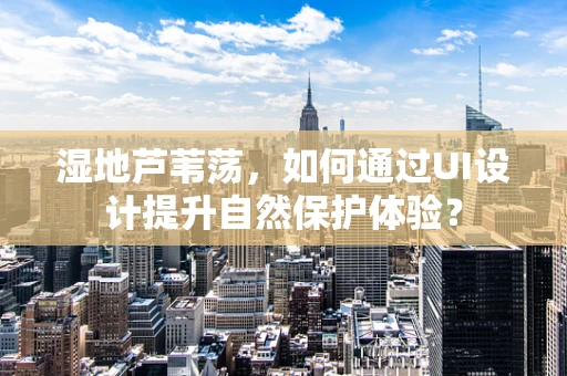 湿地芦苇荡，如何通过UI设计提升自然保护体验？
